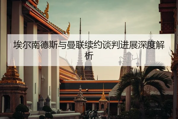 埃尔南德斯与曼联续约谈判进展深度解析