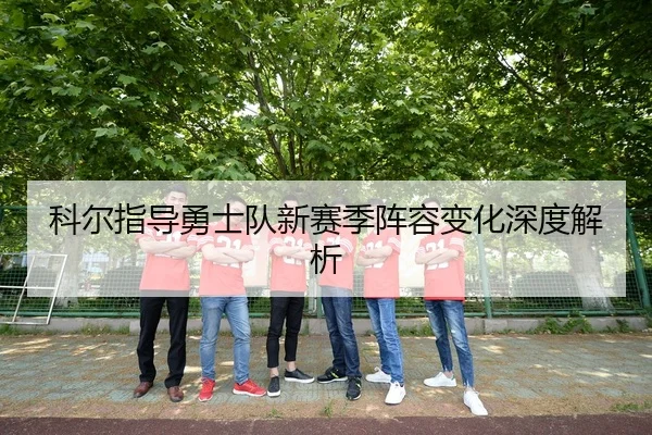 科尔指导勇士队新赛季阵容变化深度解析