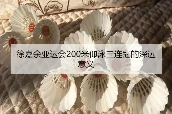 徐嘉余亚运会200米仰泳三连冠的深远意义